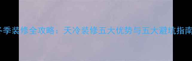 图片 冬季装修全攻略：天冷装修五大优势与五大避坑指南2