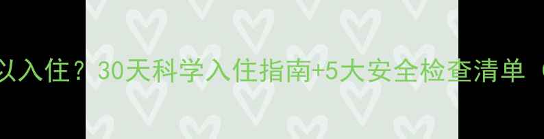 图片 刚装修完的房子多久可以入住？30天科学入住指南+5大安全检查清单（附检测工具推荐）🏠✨