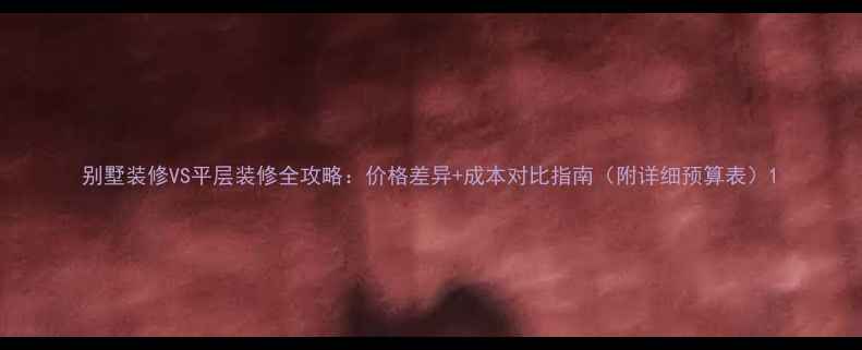 图片 别墅装修VS平层装修全攻略：价格差异+成本对比指南（附详细预算表）1