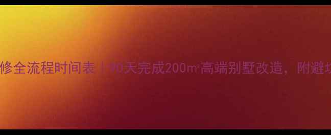 图片 别墅装修全流程时间表｜90天完成200㎡高端别墅改造，附避坑指南1