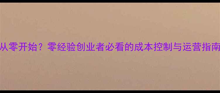 图片 别墅装修公司如何从零开始？零经验创业者必看的成本控制与运营指南（附详细预算表）