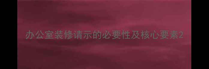 图片 办公室装修请示的必要性及核心要素2