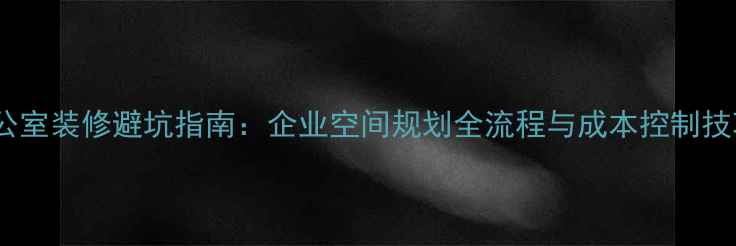 图片 办公室装修避坑指南：企业空间规划全流程与成本控制技巧2