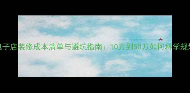 图片 包子店装修成本清单与避坑指南：10万到50万如何科学规划