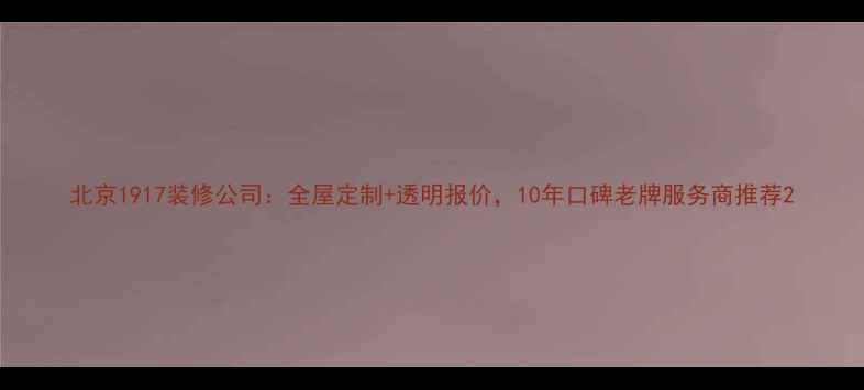 图片 北京1917装修公司：全屋定制+透明报价，10年口碑老牌服务商推荐2