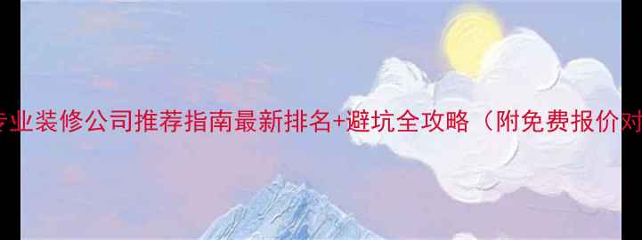 图片 北京专业装修公司推荐指南最新排名+避坑全攻略（附免费报价对比）2