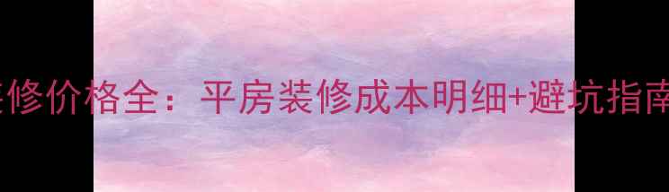 图片 北京平房装修价格全：平房装修成本明细+避坑指南+设计要点
