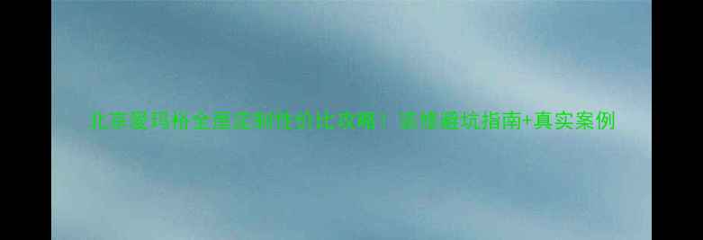 图片 北京爱玛裕全屋定制性价比攻略！装修避坑指南+真实案例