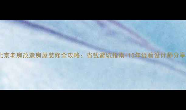 图片 北京老房改造房屋装修全攻略：省钱避坑指南+15年经验设计师分享2