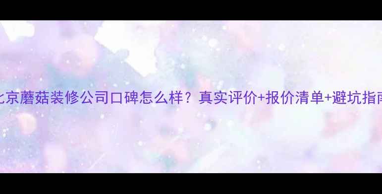 图片 北京蘑菇装修公司口碑怎么样？真实评价+报价清单+避坑指南