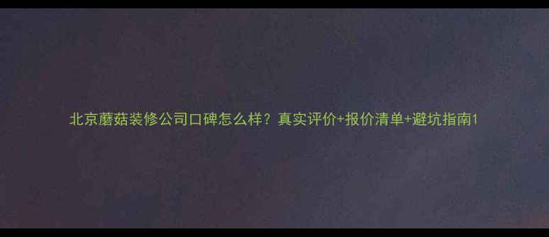 图片 北京蘑菇装修公司口碑怎么样？真实评价+报价清单+避坑指南1