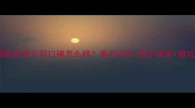 图片 北京蘑菇装修公司口碑怎么样？真实评价+报价清单+避坑指南2