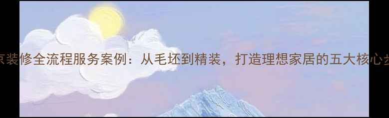 图片 北京装修全流程服务案例：从毛坯到精装，打造理想家居的五大核心步骤