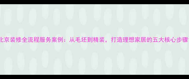 图片 北京装修全流程服务案例：从毛坯到精装，打造理想家居的五大核心步骤1