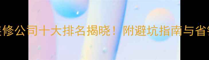 图片 北京装修公司十大排名揭晓！附避坑指南与省钱攻略