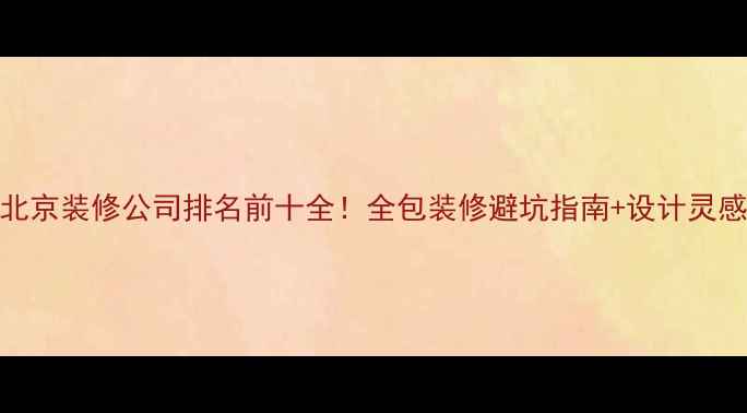 图片 北京装修公司排名前十全！全包装修避坑指南+设计灵感