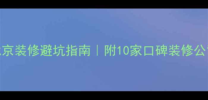 图片 北京装修公司推荐北京装修避坑指南｜附10家口碑装修公司清单+全流程攻略2
