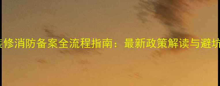 图片 北京装修消防备案全流程指南：最新政策解读与避坑攻略1