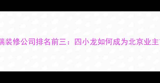图片 北京高端装修公司排名前三：四小龙如何成为北京业主首选？1