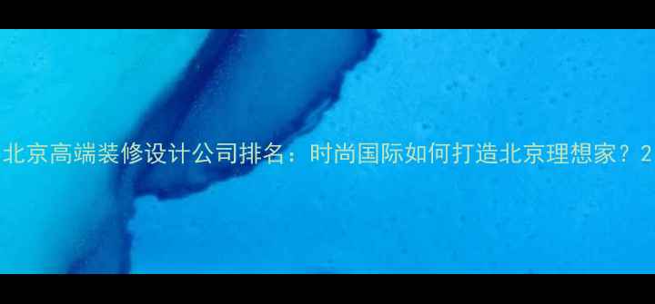 图片 北京高端装修设计公司排名：时尚国际如何打造北京理想家？2