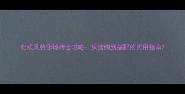 图片 北欧风装修地砖全攻略：从选购到搭配的实用指南2