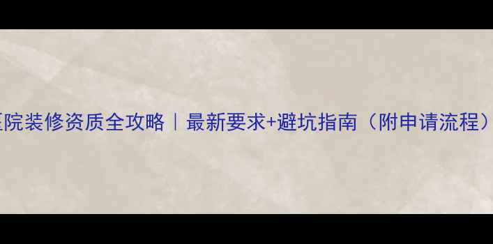 图片 医院装修资质全攻略｜最新要求+避坑指南（附申请流程）2