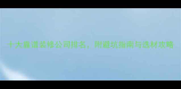 图片 十大靠谱装修公司排名，附避坑指南与选材攻略