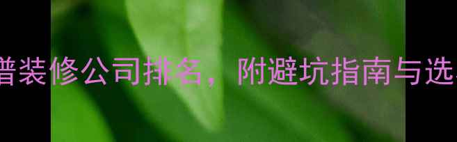 图片 十大靠谱装修公司排名，附避坑指南与选材攻略2