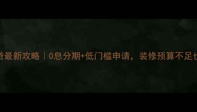 图片 华发景龙装修贷最新攻略｜0息分期+低门槛申请，装修预算不足也能轻松搞定！
