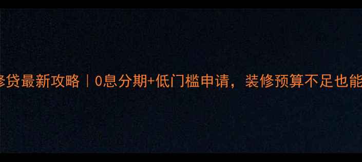图片 华发景龙装修贷最新攻略｜0息分期+低门槛申请，装修预算不足也能轻松搞定！1