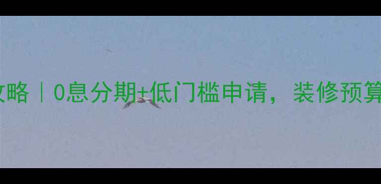 图片 华发景龙装修贷最新攻略｜0息分期+低门槛申请，装修预算不足也能轻松搞定！2