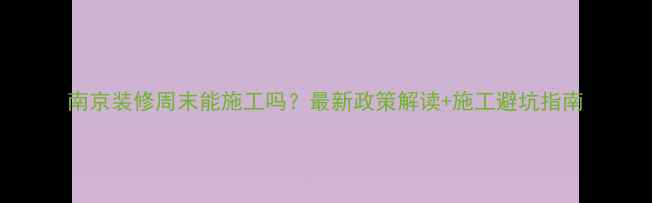 图片 南京装修周末能施工吗？最新政策解读+施工避坑指南