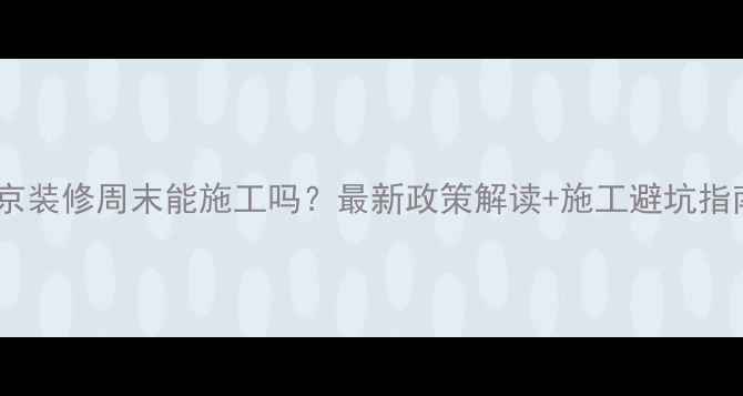 图片 南京装修周末能施工吗？最新政策解读+施工避坑指南2