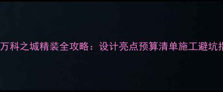 图片 南宁万科之城精装全攻略：设计亮点预算清单施工避坑指南2