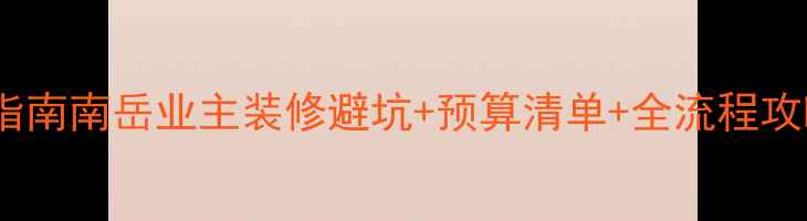 图片 南岳装修公司必看指南南岳业主装修避坑+预算清单+全流程攻略（附真实案例）2