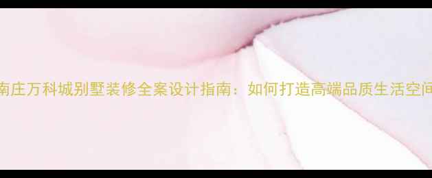 图片 南庄万科城别墅装修全案设计指南：如何打造高端品质生活空间