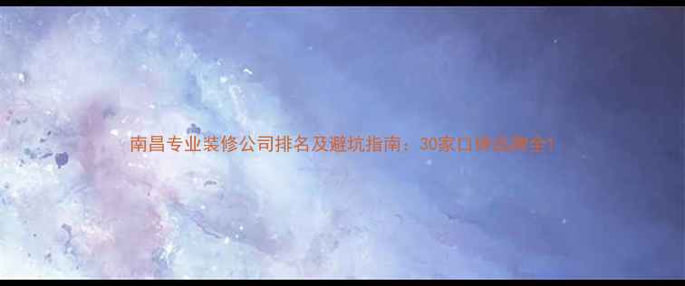 图片 南昌专业装修公司排名及避坑指南：30家口碑品牌全1