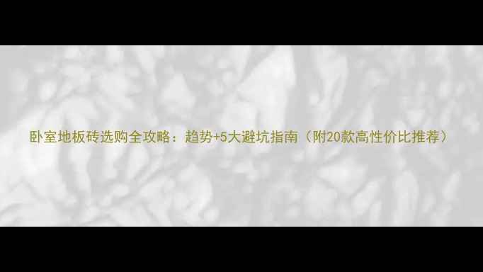 图片 卧室地板砖选购全攻略：趋势+5大避坑指南（附20款高性价比推荐）