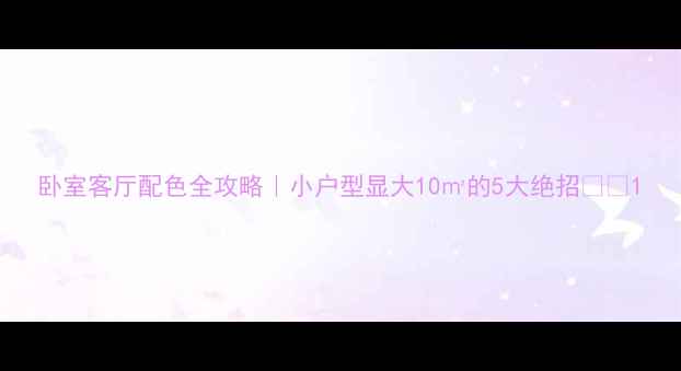 图片 卧室客厅配色全攻略｜小户型显大10㎡的5大绝招🏠✨1