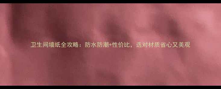 图片 卫生间墙纸全攻略：防水防潮+性价比，选对材质省心又美观