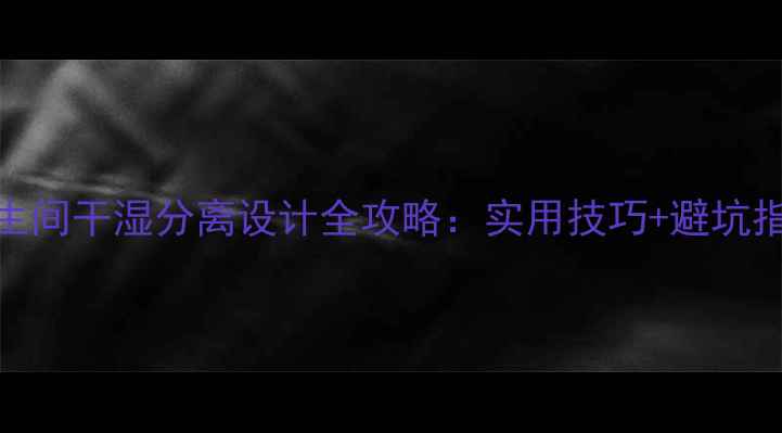 图片 卫生间干湿分离设计全攻略：实用技巧+避坑指南