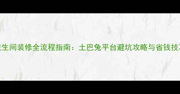 图片 卫生间装修全流程指南：土巴兔平台避坑攻略与省钱技巧