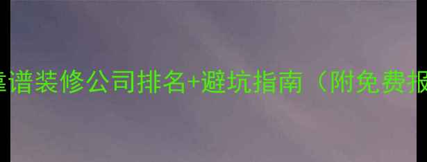 图片 原阳十大靠谱装修公司排名+避坑指南（附免费报价对比）1