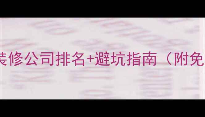 图片 原阳十大靠谱装修公司排名+避坑指南（附免费报价对比）2