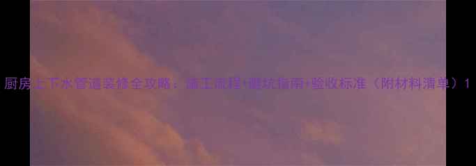 图片 厨房上下水管道装修全攻略：施工流程+避坑指南+验收标准（附材料清单）1