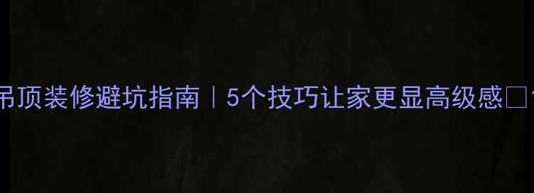 图片 吊顶装修避坑指南｜5个技巧让家更显高级感✨1
