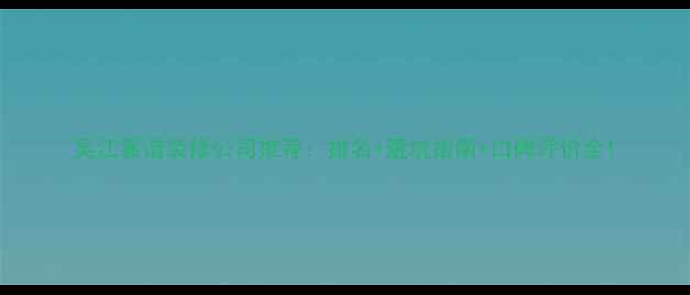 图片 吴江靠谱装修公司推荐：排名+避坑指南+口碑评价全1