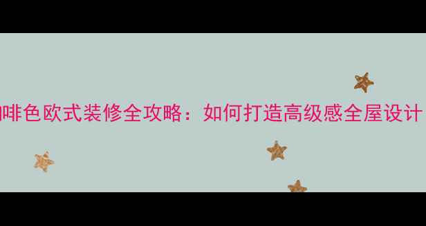 图片 咖啡色欧式装修全攻略：如何打造高级感全屋设计？
