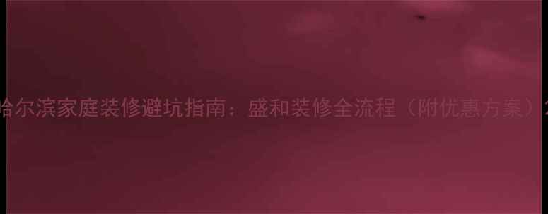 图片 哈尔滨家庭装修避坑指南：盛和装修全流程（附优惠方案）2