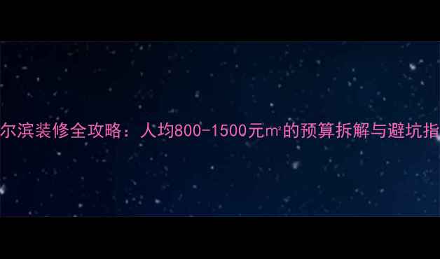 图片 哈尔滨装修全攻略：人均800-1500元㎡的预算拆解与避坑指南